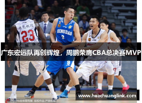 广东宏远队再创辉煌，周鹏荣膺CBA总决赛MVP