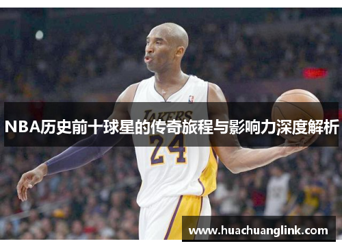 NBA历史前十球星的传奇旅程与影响力深度解析